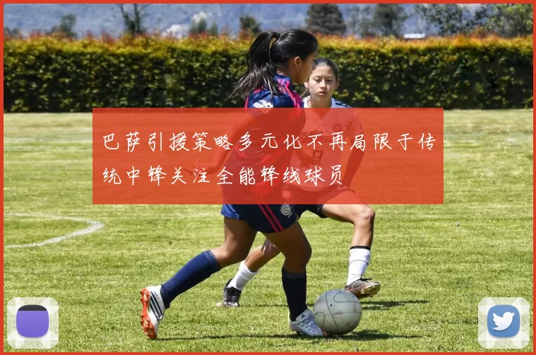 巴萨引援策略多元化不再局限于传统中锋关注全能锋线球员