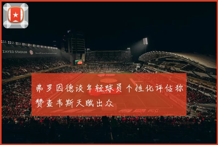弗罗因德谈年轻球员个性化评估称赞查韦斯天赋出众