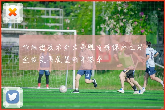 伦纳德表示全力争胜将确保加兰完全恢复再展望明年赛季