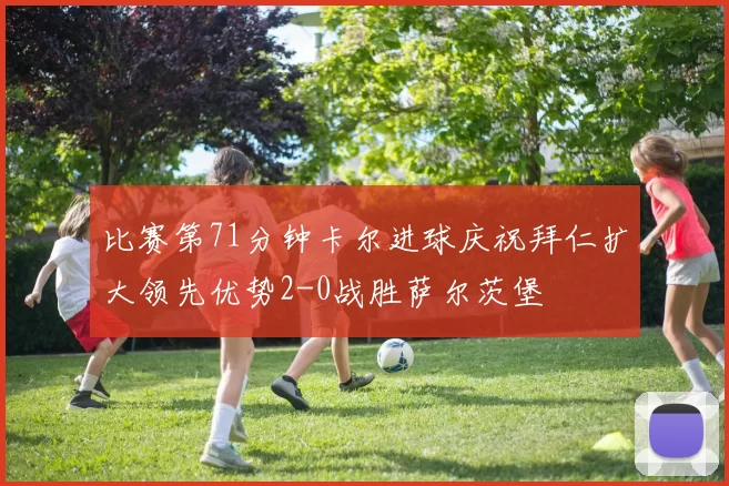 比赛第71分钟卡尔进球庆祝拜仁扩大领先优势2-0战胜萨尔茨堡