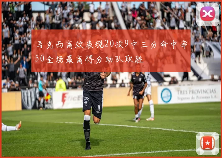 马克西高效表现20投9中三分命中率50全场最高得分助队取胜