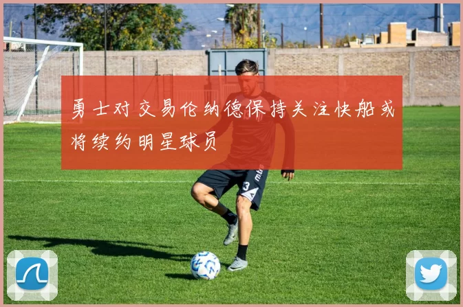 勇士对交易伦纳德保持关注快船或将续约明星球员