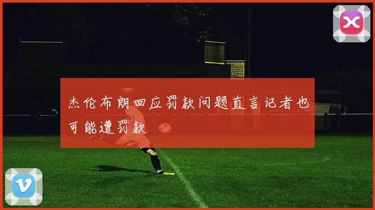 杰伦布朗回应罚款问题直言记者也可能遭罚款