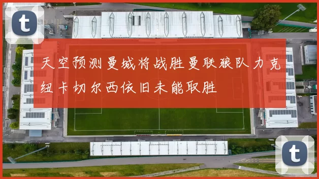 天空预测曼城将战胜曼联狼队力克纽卡切尔西依旧未能取胜