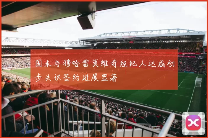 国米与穆哈雷莫维奇经纪人达成初步共识签约进展显著