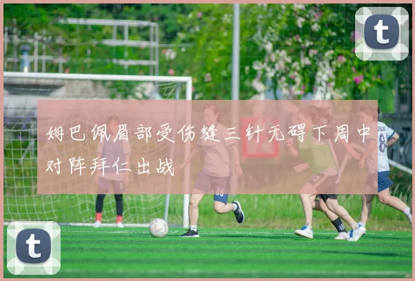 姆巴佩眉部受伤缝三针无碍下周中对阵拜仁出战