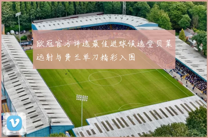 欧冠官方评选最佳进球候选登贝莱远射与费兰单刀精彩入围