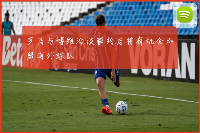 罗马与博维洽谈解约后将有机会加盟海外球队