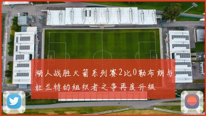 湖人战胜火箭系列赛2比0勒布朗与杜兰特的组织者之争再度升级