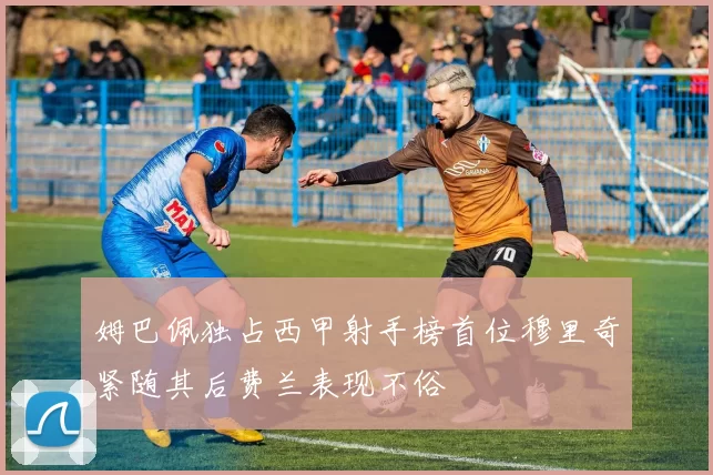 姆巴佩独占西甲射手榜首位穆里奇紧随其后费兰表现不俗