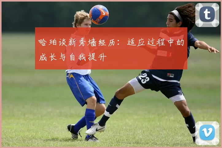 哈珀谈新秀墙经历：适应过程中的成长与自我提升