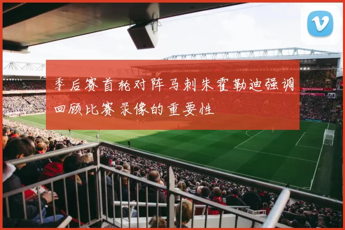 季后赛首轮对阵马刺朱霍勒迪强调回顾比赛录像的重要性