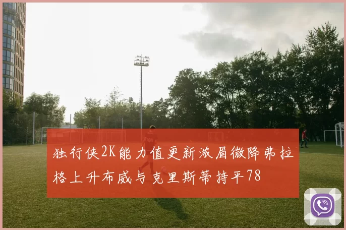 独行侠2K能力值更新浓眉微降弗拉格上升布威与克里斯蒂持平78