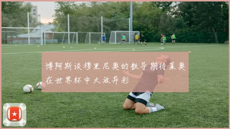 博阿斯谈穆里尼奥的教导期待莱奥在世界杯中大放异彩