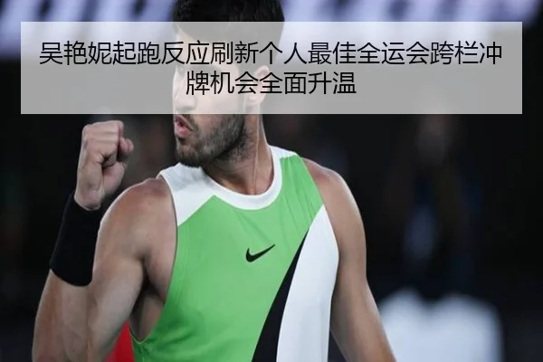 吴艳妮起跑反应刷新个人最佳全运会跨栏冲牌机会全面升温 | ag